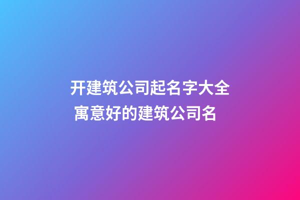 开建筑公司起名字大全 寓意好的建筑公司名-第1张-公司起名-玄机派